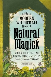 The Modern Witchcraft Book of Natural Magick : Your Guide to Crafting Charms, Rituals, and Spells from the Natural World