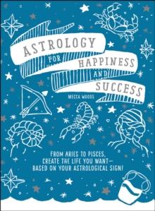 Astrology for Happiness and Success : From Aries to Pisces, Create the Life You Want--Based on Your Astrological Sign!