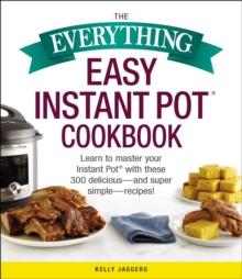 The Everything Easy Instant Pot(R) Cookbook : Learn to Master Your Instant Pot(R) with These 300 Delicious--and Super Simple--Recipes!