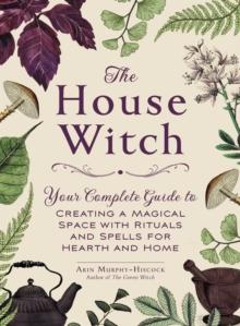 The House Witch : Your Complete Guide to Creating a Magical Space with Rituals and Spells for Hearth and Home