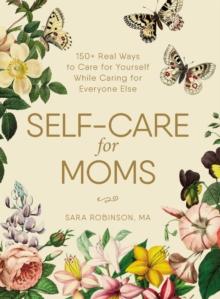 Self-Care for Moms : 150+ Real Ways to Care for Yourself While Caring for Everyone Else