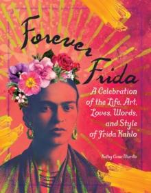 Forever Frida : A Celebration of the Life, Art, Loves, Words, and Style of Frida Kahlo