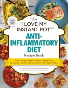 The "I Love My Instant Pot" Anti-Inflammatory Diet Recipe Book : From Orange Ginger Salmon to Apple Crisp, 175 Easy and Delicious Recipes That Reduce Inflammation