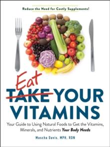 Eat Your Vitamins : Your Guide to Using Natural Foods to get the Vitamins, Minerals, and Nutrients Your Body Needs