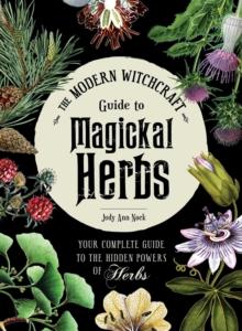 The Modern Witchcraft Guide to Magickal Herbs : Your Complete Guide to the Hidden Powers of Herbs