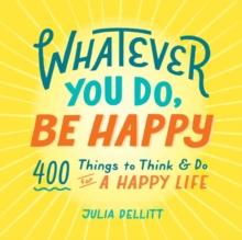 Whatever You Do, Be Happy : 400 Things to Think & Do for a Happy Life