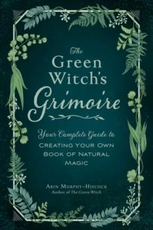 The Green Witch's Grimoire : Your Complete Guide to Creating Your Own Book of Natural Magic