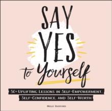 Say Yes to Yourself : 50+ Uplifting Lessons in Self-Empowerment, Self-Confidence, and Self-Worth