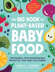 The Big Book of Plant-Based Baby Food : 300 Healthy, Plant-Based Recipes Perfect for Your Baby and Toddler