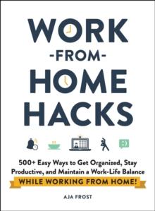 Work-from-Home Hacks : 500+ Easy Ways to Get Organized, Stay Productive, and Maintain a Work-Life Balance While Working from Home!