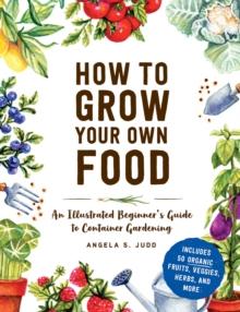 How to Grow Your Own Food : An Illustrated Beginner's Guide to Container Gardening