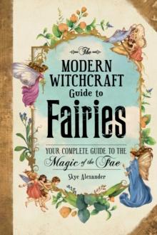 The Modern Witchcraft Guide to Fairies : Your Complete Guide to the Magick of the Fae