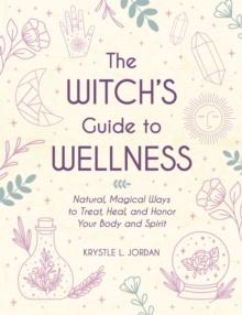 The Witch's Guide to Wellness : Natural, Magical Ways to Treat, Heal, and Honor Your Body, Mind, and Spirit