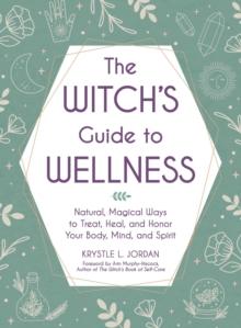 The Witch's Guide to Wellness : Natural, Magical Ways to Treat, Heal, and Honor Your Body, Mind, and Spirit