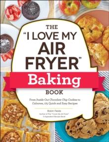 The "I Love My Air Fryer" Baking Book : From Inside-Out Chocolate Chip Cookies to Calzones, 175 Quick and Easy Recipes