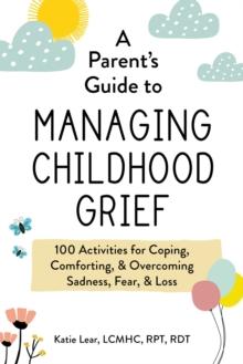 A Parent's Guide to Managing Childhood Grief : 100 Activities for Coping, Comforting, & Overcoming Sadness, Fear, & Loss