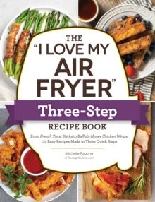 The "I Love My Air Fryer" Three-Step Recipe Book : From Cinnamon Cereal French Toast Sticks to Southern Fried Chicken Legs, 175 Easy Recipes Made in Three Quick Steps