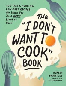 The "I Don't Want to Cook" Book : 100 Tasty, Healthy, Low-Prep Recipes for When You Just Don't Want to Cook