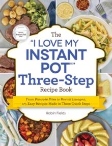 The "I Love My Instant Pot" Three-Step Recipe Book : From Pancake Bites to Ravioli Lasagna, 175 Easy Recipes Made in Three Quick Steps