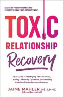 Toxic Relationship Recovery : Your Guide to Identifying Toxic Partners, Leaving Unhealthy Dynamics, and Healing Emotional Wounds after a Breakup