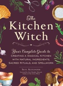 The Kitchen Witch : Your Complete Guide to Creating a Magical Kitchen with Natural Ingredients, Sacred Rituals, and Spellwork