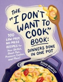 The "I Don't Want to Cook" Book: Dinners Done in One Pot : 100 Low-Prep, No-Mess Recipes for Your Skillet, Sheet Pan, Pressure Cooker, and More!