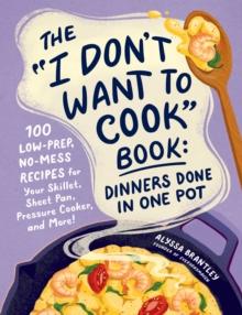 The "I Don't Want to Cook" Book: Dinners Done in One Pot : 100 Low-Prep, No-Mess Recipes for Your Skillet, Sheet Pan, Pressure Cooker, and More!