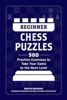 Beginner Chess Puzzles : 500 Practice Exercises to Take Your Game to the Next Level