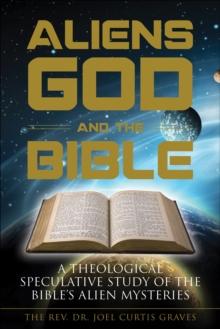 Aliens, God, and the Bible : A Theological Speculative Study of the Bible's Alien Mysteries