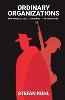 Ordinary Organisations : Why Normal Men Carried Out the Holocaust