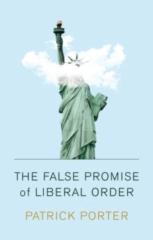 The False Promise of Liberal Order : Nostalgia, Delusion and the Rise of Trump