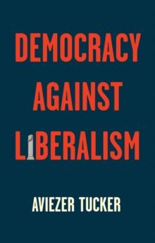 Democracy Against Liberalism : Its Rise and Fall