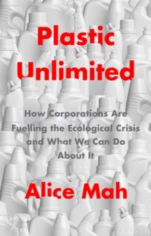 Plastic Unlimited : How Corporations Are Fuelling the Ecological Crisis and What We Can Do About It