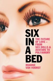 Six in a Bed : The Future of Love - from Sex Dolls and Avatars to Polyamory