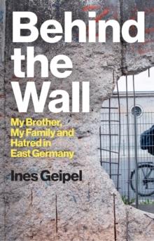 Behind the Wall : My Brother, My Family and Hatred in East Germany