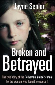 Broken and Betrayed : The true story of the Rotherham abuse scandal by the woman who fought to expose it