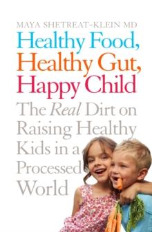 Healthy Food, Healthy Gut, Happy Child : The Real Dirt on Raising Healthy Kids in a Processed World