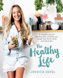 The Healthy Life : A complete plan for glowing skin, a healthy gut, weight loss, better sleep and less stress