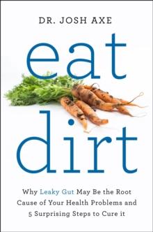 Eat Dirt : Why Leaky Gut May Be the Root Cause of Your Health Problems and 5 Surprising Steps to Cure It