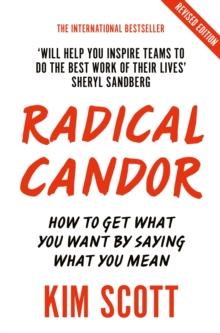 Radical Candor : How to Get What You Want by Saying What You Mean