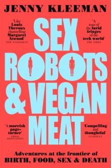 Sex Robots & Vegan Meat : Adventures at the Frontier of Birth, Food, Sex & Death