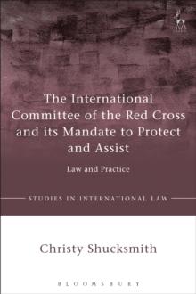 The International Committee of the Red Cross and its Mandate to Protect and Assist : Law and Practice