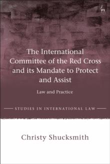 The International Committee of the Red Cross and its Mandate to Protect and Assist : Law and Practice