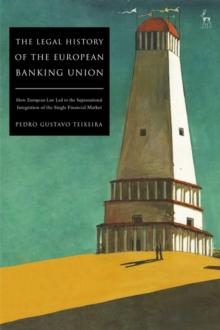 The Legal History of the European Banking Union : How European Law LED to the Supranational Integration of the Single Financial Market