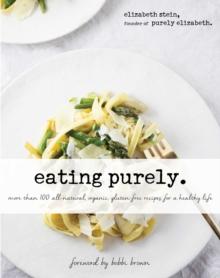 Eating Purely : More Than 100 All-Natural, Organic, Gluten-Free Recipes for a Healthy Life