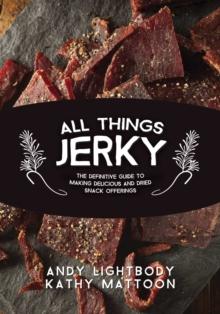 All Things Jerky : The Definitive Guide to Making Delicious Jerky and Dried Snack Offerings