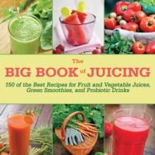 The Big Book of Juicing : 150 of the Best Recipes for Fruit and Vegetable Juices, Green Smoothies, and Probiotic Drinks