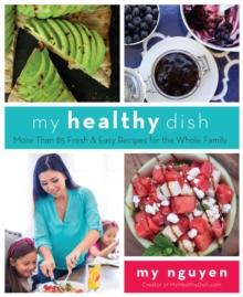 My Healthy Dish : More Than 85 Fresh & Easy Recipes for the Whole Family