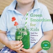 Green Smoothies for Kids : Teach Your Children to Enjoy Healthy Eating