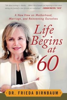 Life Begins at 60 : A New View on Motherhood, Marriage, and Reinventing Ourselves